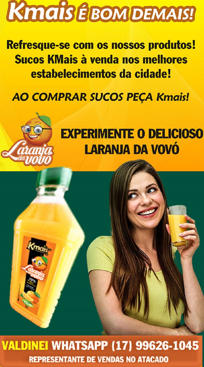 COLOQUE SAÚDE NA MESA DA SUA FAMÍLIA! LARANJA DA VOVÓ DA KMAIS – É BOM DEMAIS! LARANJA DA VOVÓ – O SABOR DA FRUTA NO SEU COPO!! NA HORA DE FAZER SUAS COMPRAS, EXIJA LARANJA DA VOVÓ DA KMAIS! UMA DELÍCIA! À VENDA NOS ESTABELECIMENTOS DE SUA CIDADE! ATENÇÃO EMPRESÁRIO, SEJA UM REVENDEDOR, FALE COM O VALDINEI (17) 9 9626-1045. LARANJA DA VOVÓ DA KMAIS – O SABOR DA FRUTA NA SUA MESA!! PEÇA, LARANJA DA VOVÓ!!!